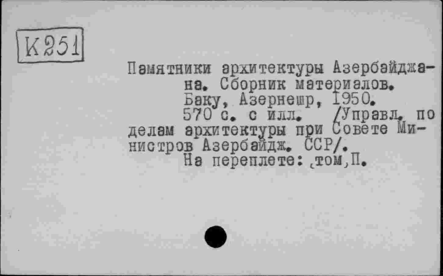 ﻿
Памятники архитектуры Азербайджана, Сборник материалов, Баку, Азернешр, 1950.
570 о. с илл. /Управл. по делам архитектуры при Совете Министров Азербаидж, ССР/.
На переплете: стом,П.